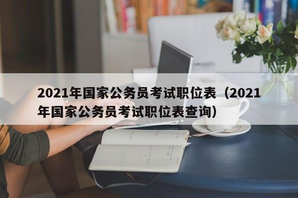 2021年国家公务员考试职位表（2021年国家公务员考试职位表查询）