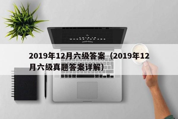 2019年12月六级答案（2019年12月六级真题答案详解）