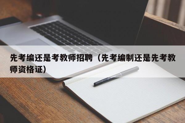 先考编还是考教师招聘（先考编制还是先考教师资格证）