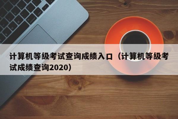 计算机等级考试查询成绩入口（计算机等级考试成绩查询2020）