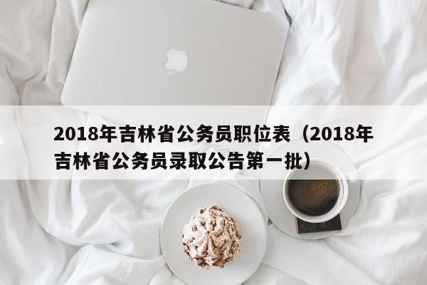 2018年吉林省公务员职位表（2018年吉林省公务员录取公告第一批）