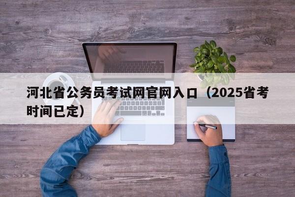 河北省公务员考试网官网入口（2025省考时间已定）