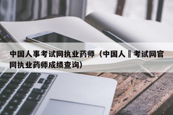 中国人事考试网执业药师（中国人亊考试网官网执业药师成绩查询）