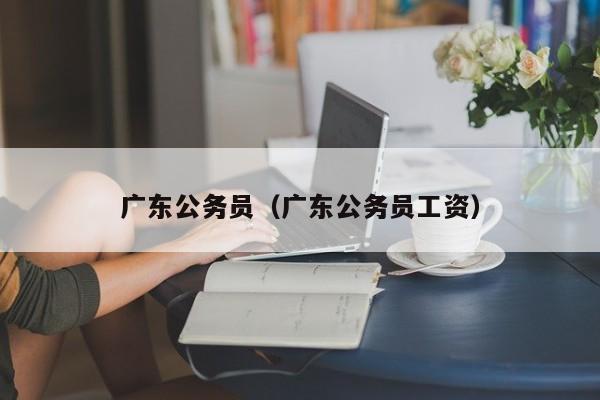 广东公务员（广东公务员工资）