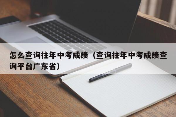 怎么查询往年中考成绩（查询往年中考成绩查询平台广东省）