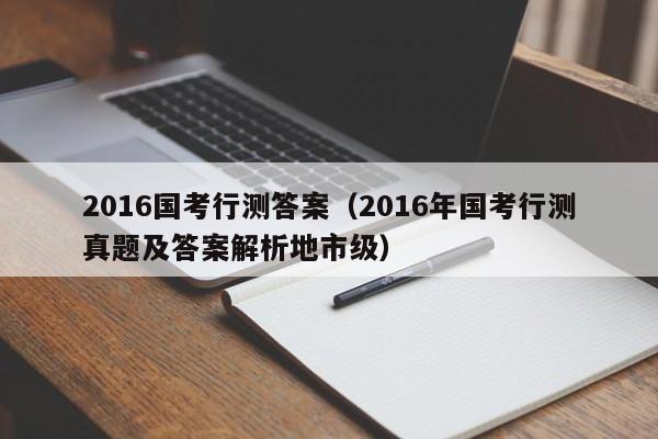 2016国考行测答案（2016年国考行测真题及答案解析地市级）