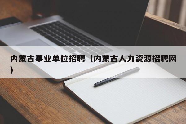 内蒙古事业单位招聘（内蒙古人力资源招聘网）