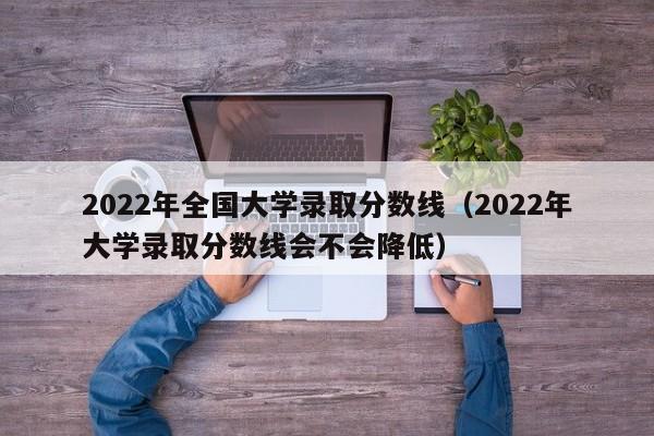 2022年全国大学录取分数线（2022年大学录取分数线会不会降低）