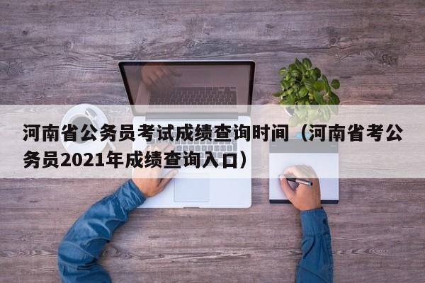 河南省公务员考试成绩查询时间（河南省考公务员2021年成绩查询入口）