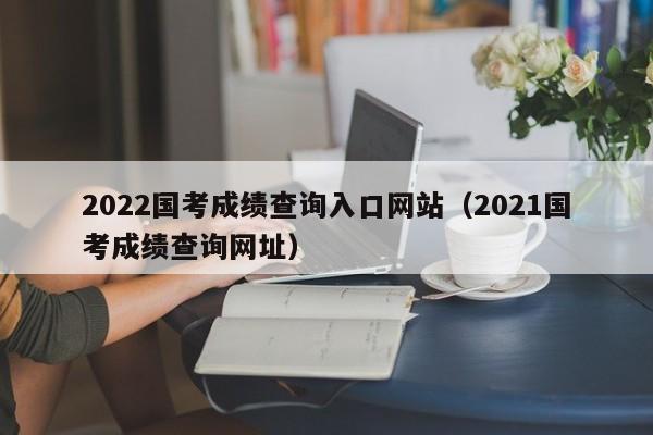 2022国考成绩查询入口网站（2021国考成绩查询网址）