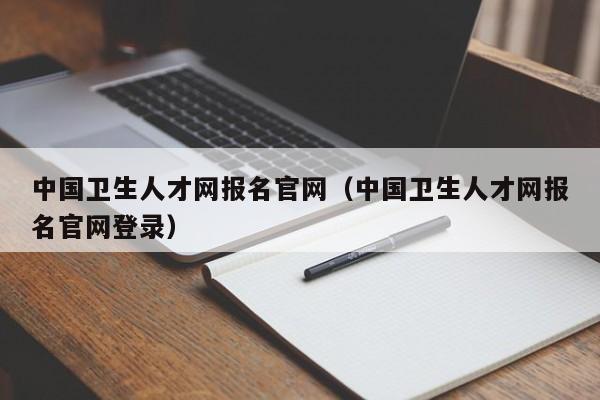 中国卫生人才网报名官网（中国卫生人才网报名官网登录）