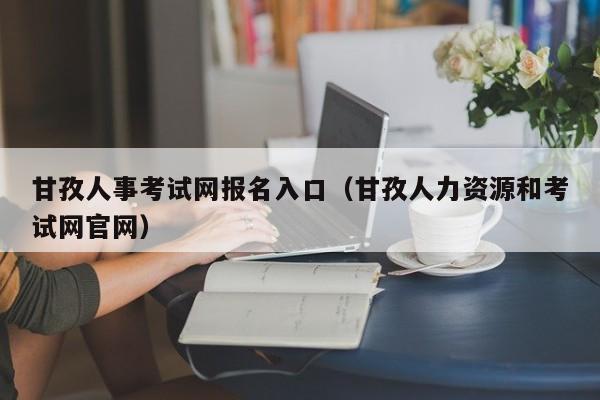 甘孜人事考试网报名入口（甘孜人力资源和考试网官网）