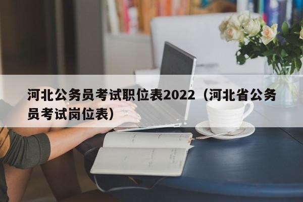 河北公务员考试职位表2022（河北省公务员考试岗位表）