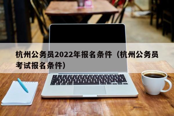 杭州公务员2022年报名条件（杭州公务员考试报名条件）