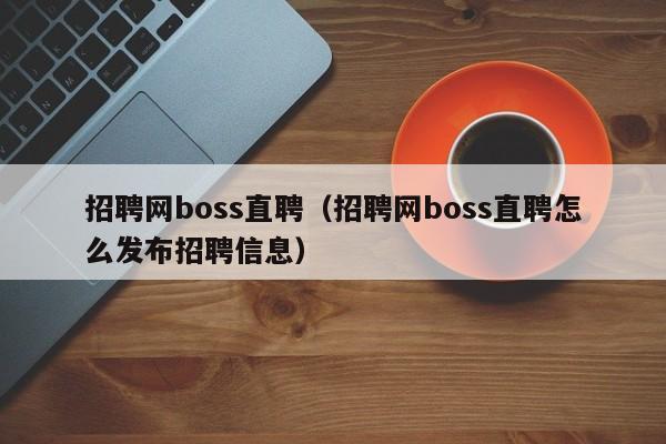 招聘网boss直聘（招聘网boss直聘怎么发布招聘信息）