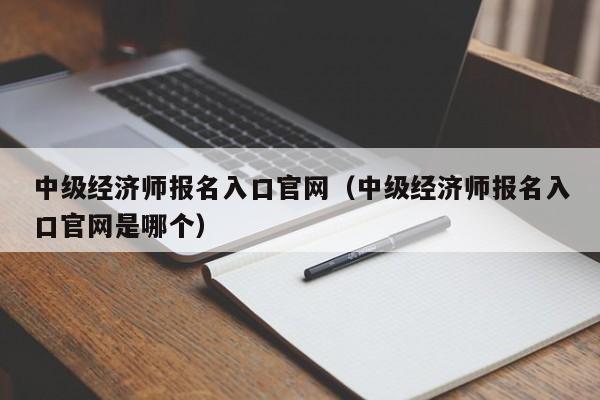 中级经济师报名入口官网（中级经济师报名入口官网是哪个）