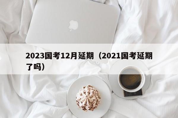 2023国考12月延期（2021国考延期了吗）