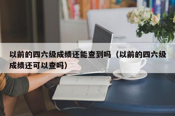 以前的四六级成绩还能查到吗（以前的四六级成绩还可以查吗）