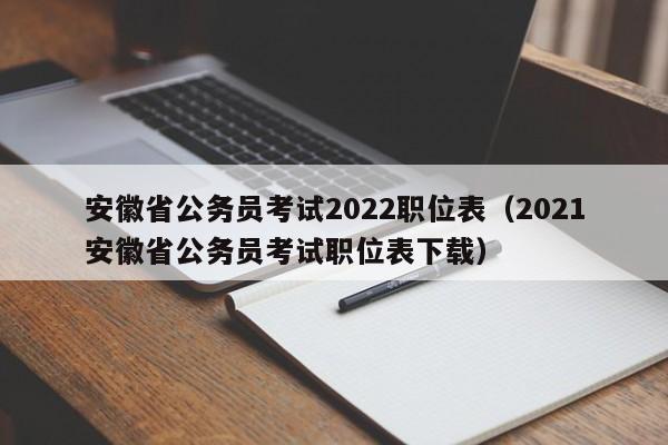 安徽省公务员考试2022职位表（2021安徽省公务员考试职位表下载）