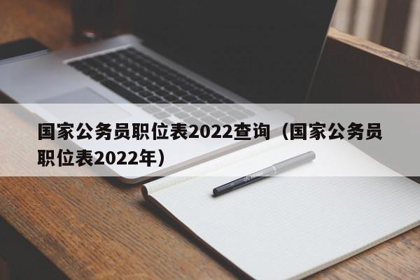 国家公务员职位表2022查询（国家公务员职位表2022年）