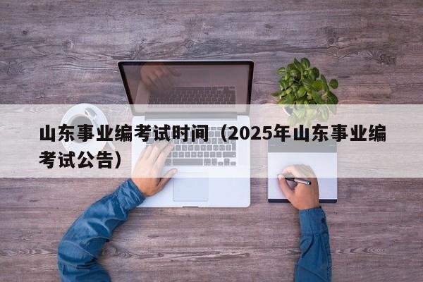 山东事业编考试时间（2025年山东事业编考试公告）