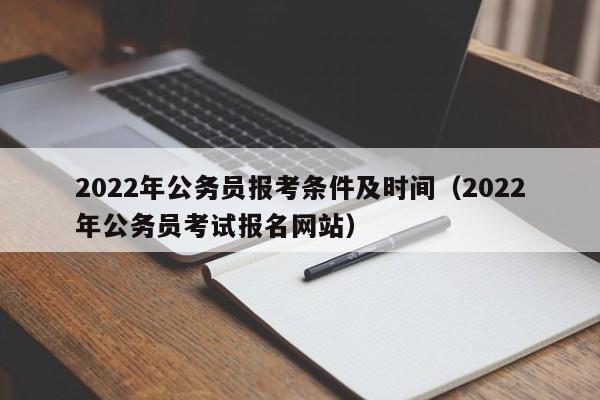 2022年公务员报考条件及时间（2022年公务员考试报名网站）