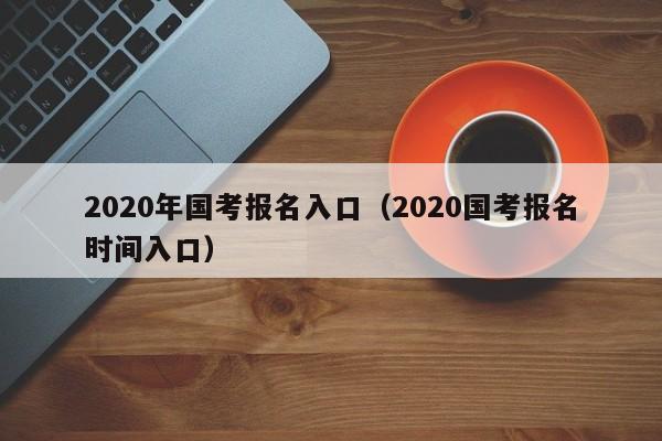 2020年国考报名入口（2020国考报名时间入口）