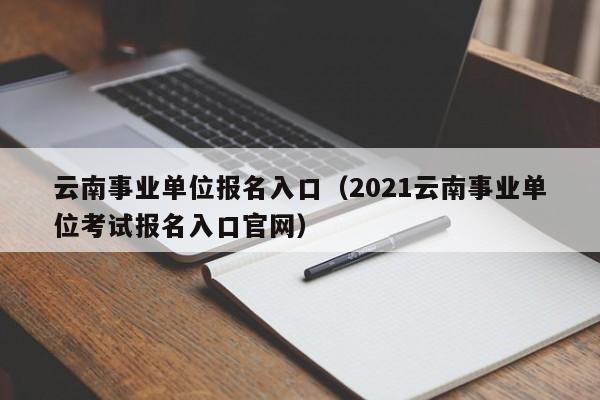 云南事业单位报名入口（2021云南事业单位考试报名入口官网）