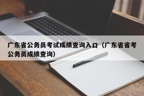 广东省公务员考试成绩查询入口（广东省省考公务员成绩查询）