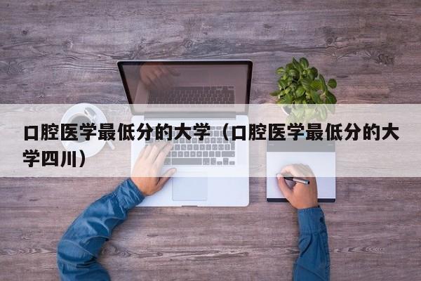 口腔医学最低分的大学（口腔医学最低分的大学四川）