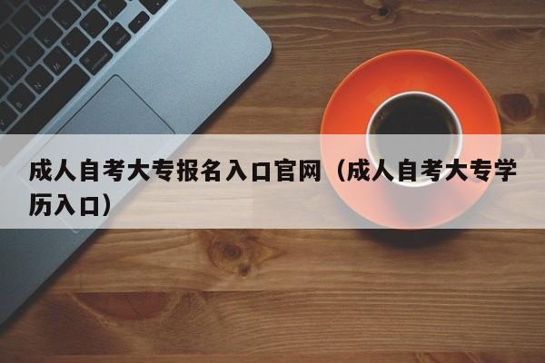 成人自考大专报名入口官网（成人自考大专学历入口）