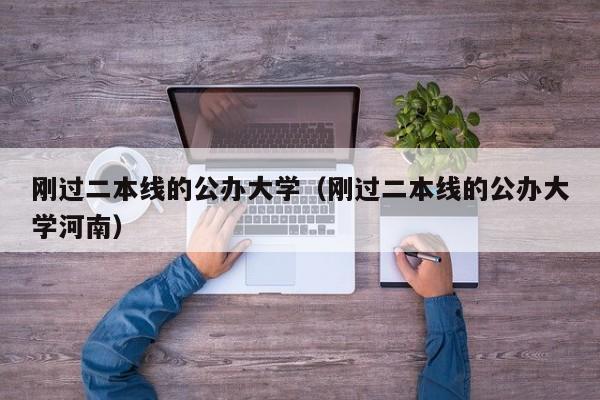 刚过二本线的公办大学（刚过二本线的公办大学河南）