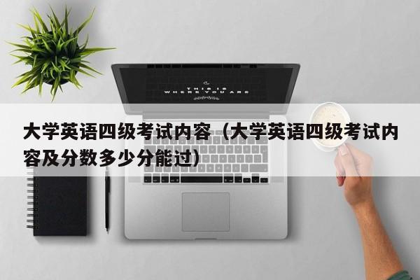 大学英语四级考试内容（大学英语四级考试内容及分数多少分能过）