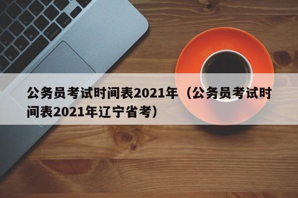 公务员考试时间表2021年（公务员考试时间表2021年辽宁省考）