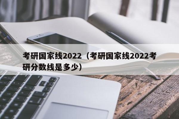 考研国家线2022（考研国家线2022考研分数线是多少）