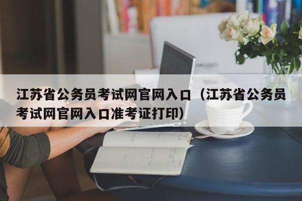 江苏省公务员考试网官网入口（江苏省公务员考试网官网入口准考证打印）