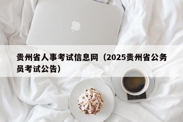 贵州省人事考试信息网（2025贵州省公务员考试公告）