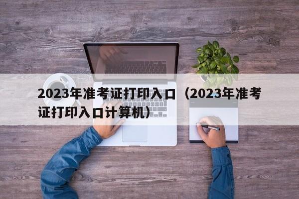 2023年准考证打印入口（2023年准考证打印入口计算机）