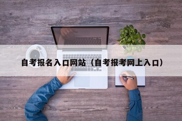 自考报名入口网站（自考报考网上入口）