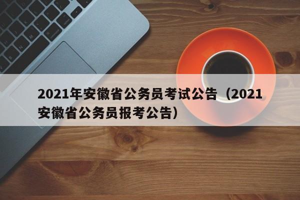 2021年安徽省公务员考试公告（2021安徽省公务员报考公告）