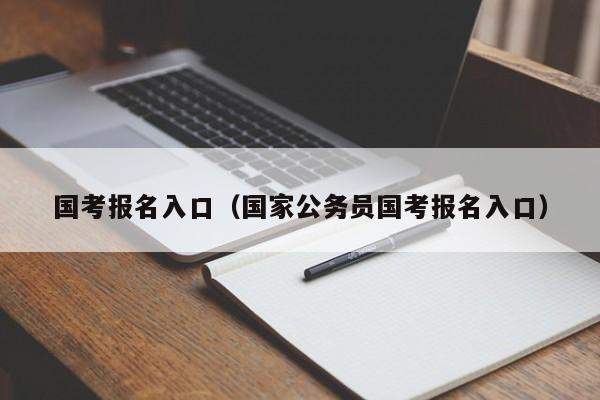 国考报名入口（国家公务员国考报名入口）