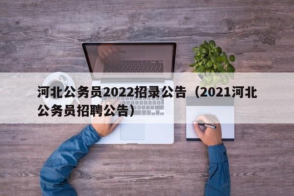 河北公务员2022招录公告（2021河北公务员招聘公告）