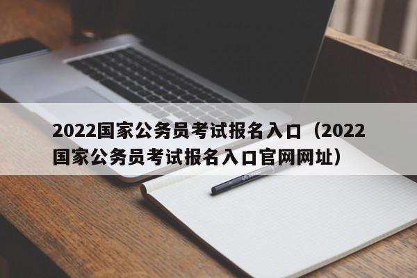 2022国家公务员考试报名入口（2022国家公务员考试报名入口官网网址）