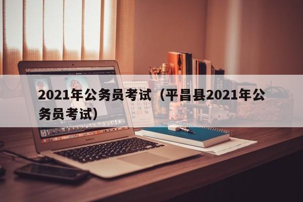 2021年公务员考试（平昌县2021年公务员考试）