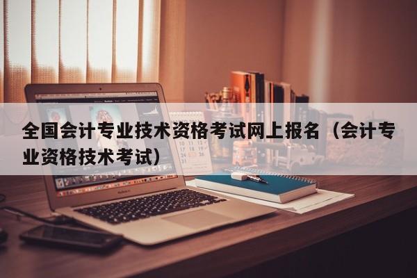 全国会计专业技术资格考试网上报名（会计专业资格技术考试）