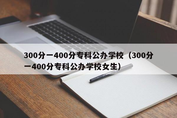 300分一400分专科公办学校（300分一400分专科公办学校女生）