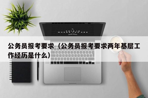 公务员报考要求（公务员报考要求两年基层工作经历是什么）