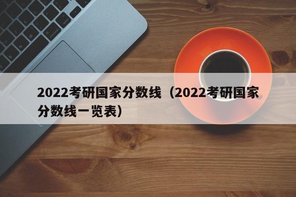 2022考研国家分数线（2022考研国家分数线一览表）