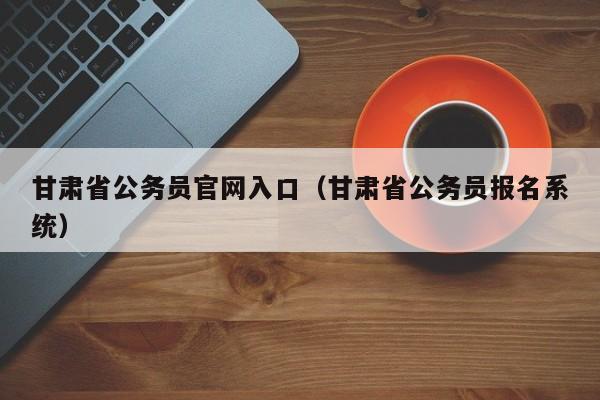 甘肃省公务员官网入口（甘肃省公务员报名系统）