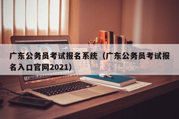 广东公务员考试报名系统（广东公务员考试报名入口官网2021）